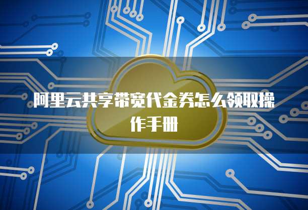阿里云共享带宽代金券怎么领取操作手册