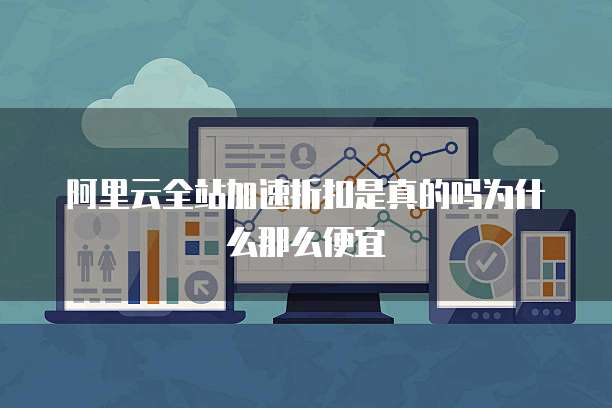 阿里云全站加速折扣是真的吗为什么那么便宜