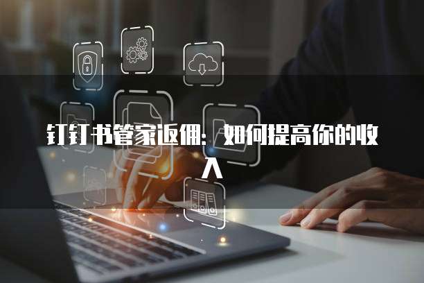 钉钉书管家返佣：如何提高你的收入