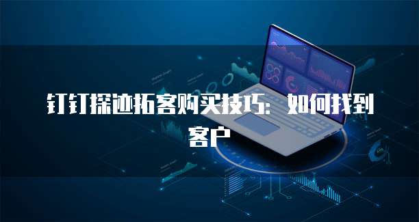 钉钉探迹拓客购买技巧:如何找到客户