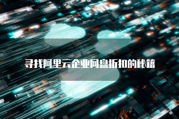 寻找阿里云企业网盘折扣的秘籍