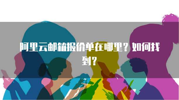 阿里云邮箱报价单在哪里?如何找到?