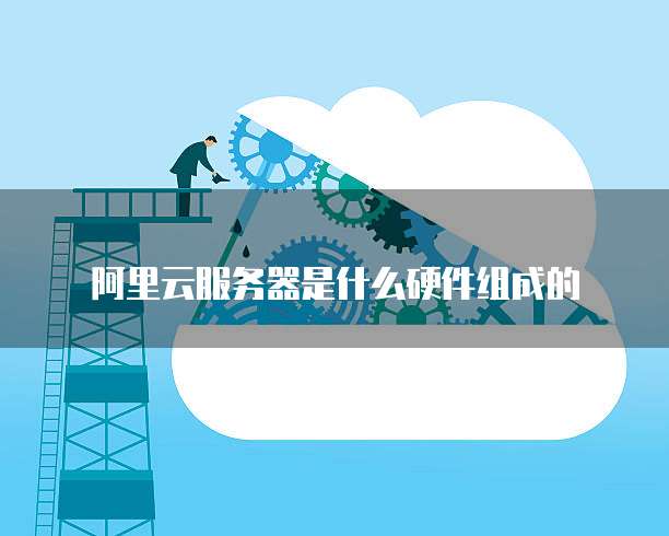 阿里云服务器是什么硬件组成的