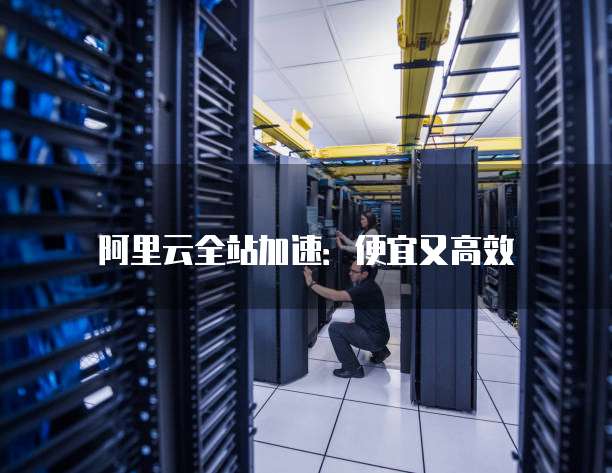 阿里云全站加速:便宜又高效