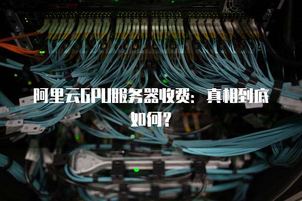 阿里云GPU服务器收费:真相到底如何?