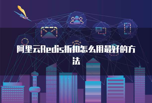 阿里云Redis折扣怎么用最好的方法