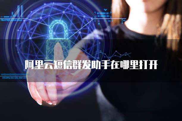 阿里云短信群发助手在哪里打开