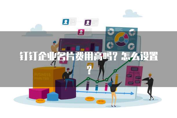 钉钉企业名片费用高吗?怎么设置?
