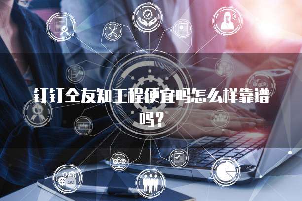 钉钉仝友知工程便宜吗怎么样靠谱吗？