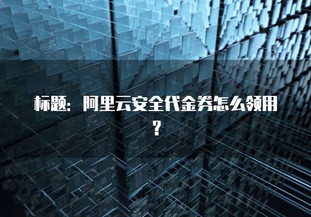 标题：阿里云安全代金券怎么领用？