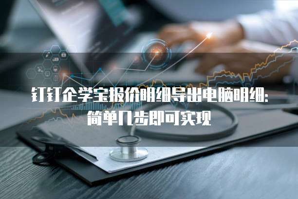 钉钉企学宝报价明细导出电脑明细:简单几步即可实现