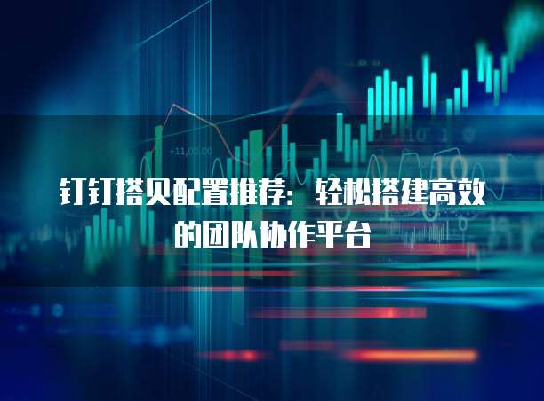 钉钉搭贝配置推荐：轻松搭建高效的团队协作平台