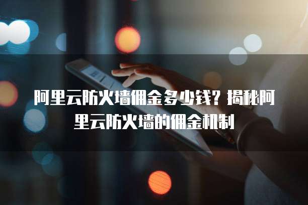 阿里云防火墙佣金多少钱？揭秘阿里云防火墙的佣金机制