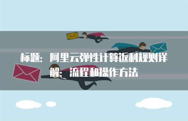 标题:阿里云弹性计算返利规则详解:流程和操作方法