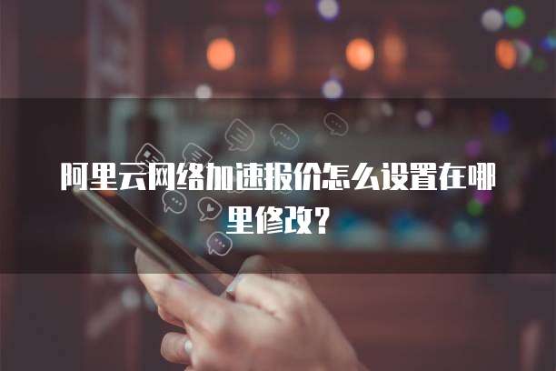 阿里云网络加速报价怎么设置在哪里修改?