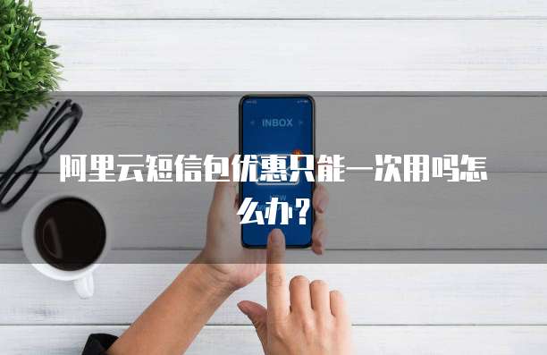 阿里云短信包优惠只能一次用吗怎么办？