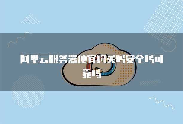 阿里云服务器便宜购买吗安全吗可靠吗