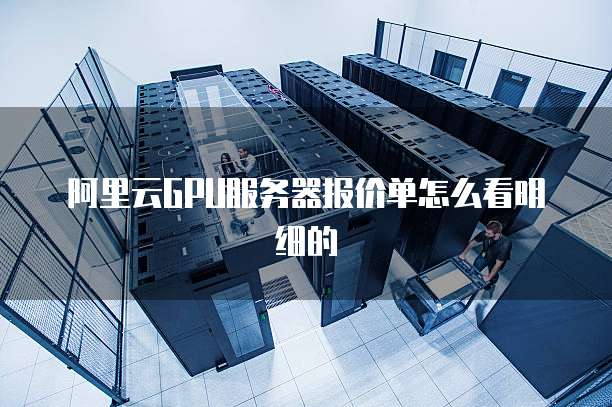 阿里云GPU服务器报价单怎么看明细的