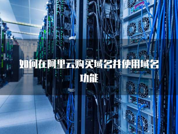 如何在阿里云购买域名并使用域名功能
