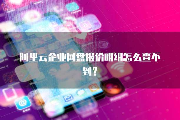 阿里云企业网盘报价明细怎么查不到？