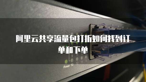 阿里云共享流量包打折如何找到订单和下单