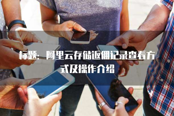 标题：阿里云存储返佣记录查看方式及操作介绍
