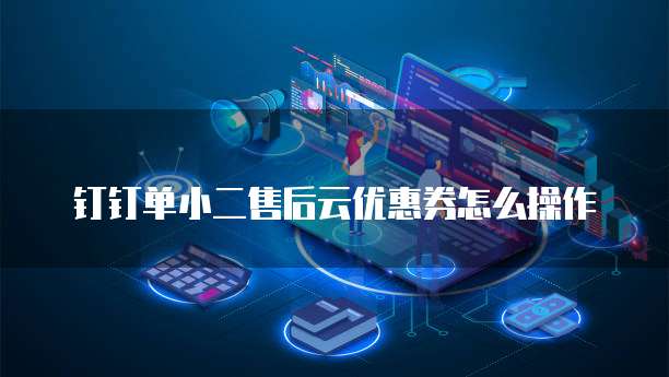 钉钉单小二售后云优惠券怎么操作