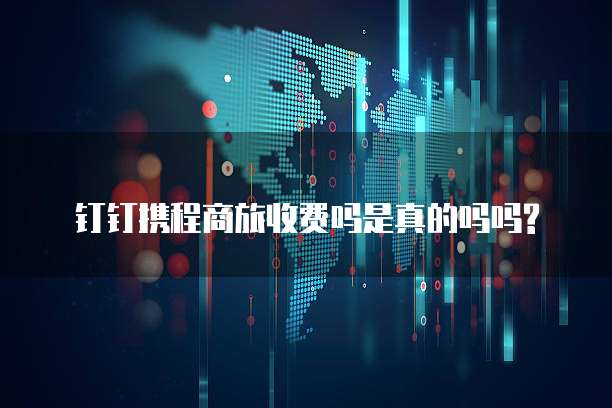 钉钉携程商旅收费吗是真的吗吗?