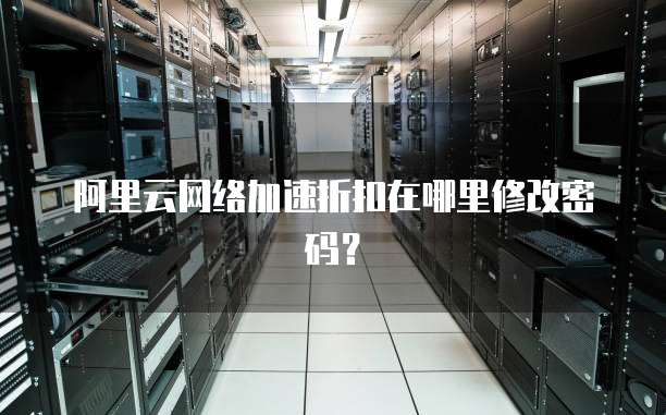 阿里云网络加速折扣在哪里修改密码?