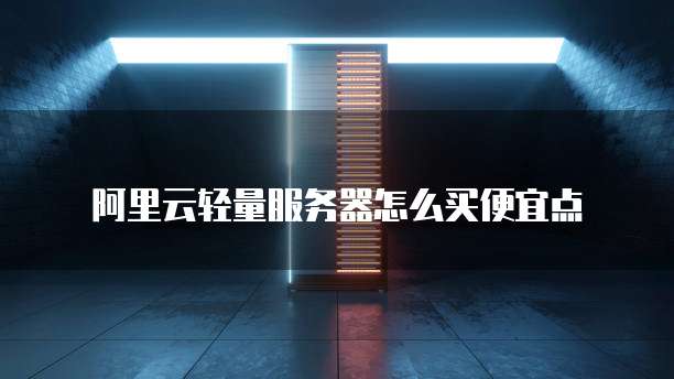  阿里云轻量服务器怎么买便宜点