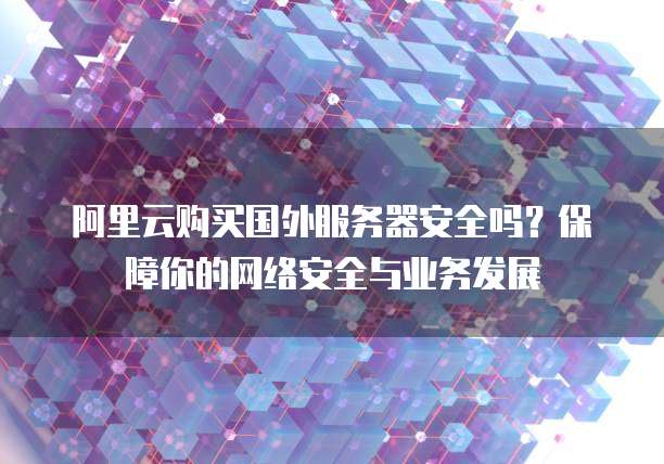阿里云购买国外服务器安全吗?保障你的网络安全与业务发展