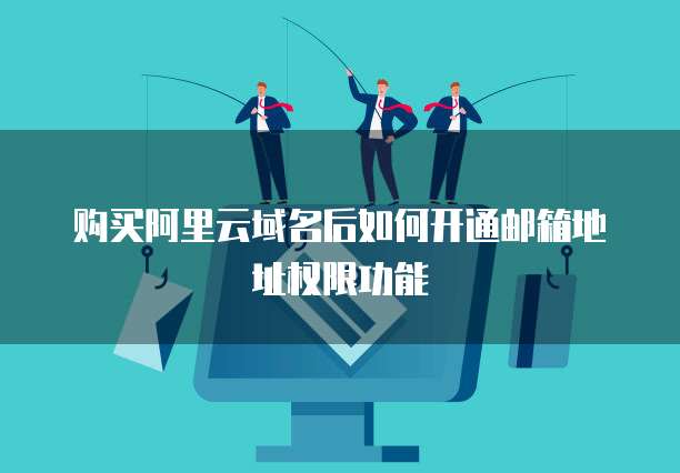 购买阿里云域名后如何开通邮箱地址权限功能