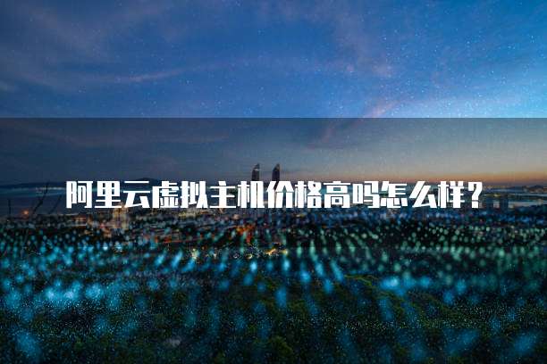 阿里云虚拟主机价格高吗怎么样?
