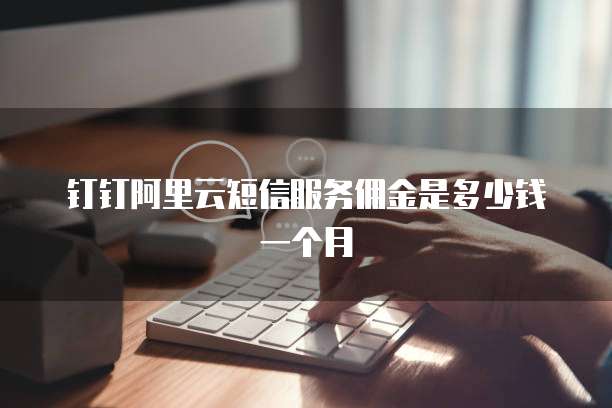 钉钉阿里云短信服务佣金是多少钱一个月