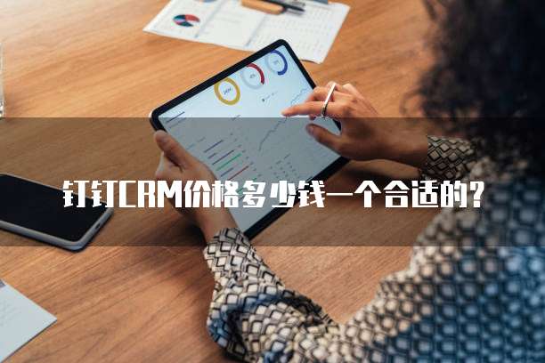 钉钉CRM价格多少钱一个合适的?