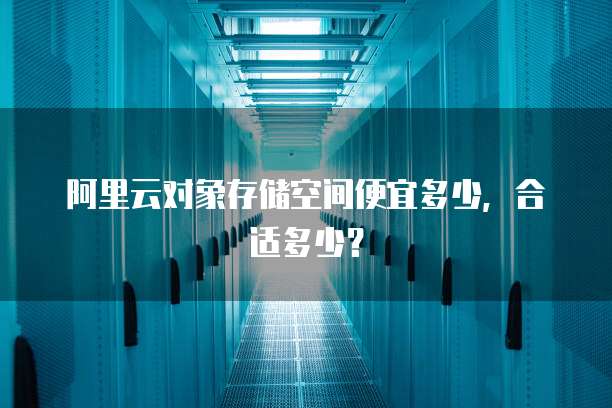 阿里云对象存储空间便宜多少,合适多少?