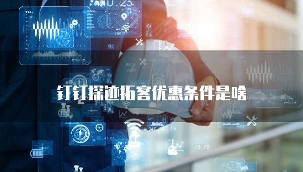 钉钉探迹拓客优惠条件是啥
