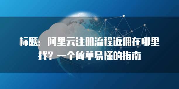 标题:阿里云注册流程返佣在哪里找?一个简单易懂的指南