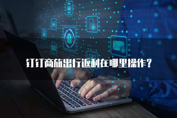 钉钉商旅出行返利在哪里操作？