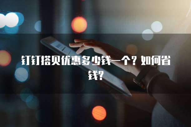 钉钉搭贝优惠多少钱一个?如何省钱?