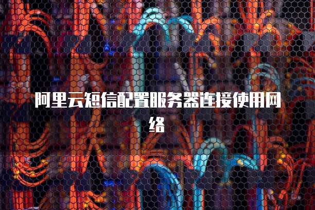 阿里云短信配置服务器连接使用网络