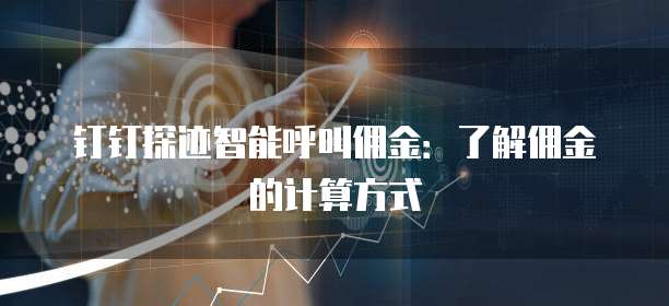 钉钉探迹智能呼叫佣金：了解佣金的计算方式