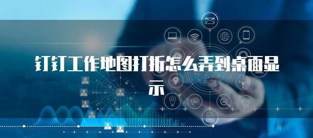 钉钉工作地图打折怎么弄到桌面显示