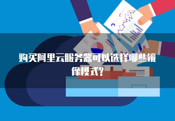 购买阿里云服务器可以选择哪些镜像模式?