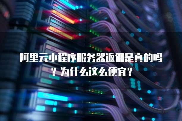 阿里云小程序服务器返佣是真的吗?为什么这么便宜?
