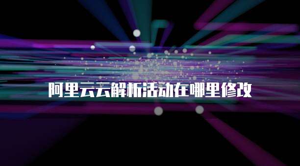 阿里云云解析活动在哪里修改