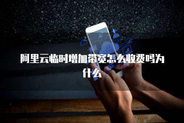阿里云临时增加带宽怎么收费吗为什么