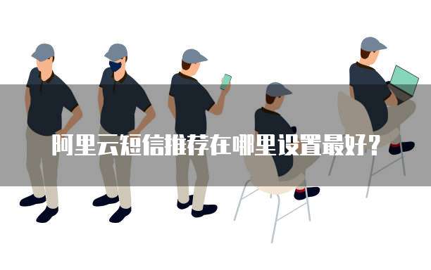 阿里云短信推荐在哪里设置最好?