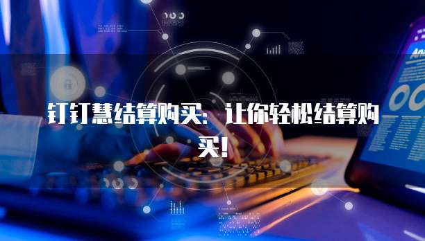 钉钉慧结算购买：让你轻松结算购买！