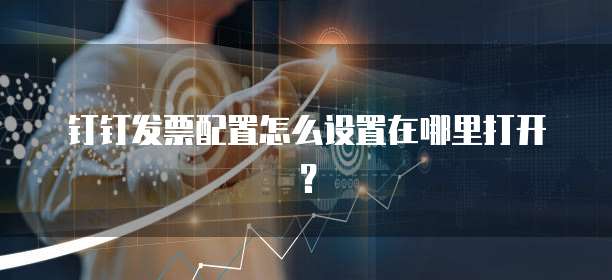 钉钉发票配置怎么设置在哪里打开？